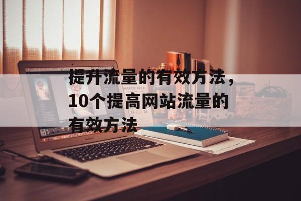 提升流量的有效方法,10个提高网站流量的有效方法 提升流量的有效方法,10个提高网站流量的有效方法