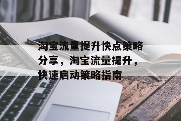 淘宝流量提升快点策略分享,淘宝流量提升,快速启动策略指南 淘宝流量提升快点策略分享,淘宝流量提升,快速启动策略指南