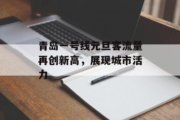 青岛一号线元旦客流量再创新高,展现城市活力 青岛一号线元旦客流量再创新高,展现城市活力