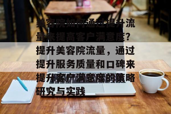美容院如何通过提升流量来提高客户满意度?提升美容院流量,通过提升服务质量和口碑来提升客户满意度的策略研究与实践 美容院如何通过提升流量来提高客户满意度?提升美容院流量,通过提升服务质量和口碑来提升客户满意度的策略研究与实践