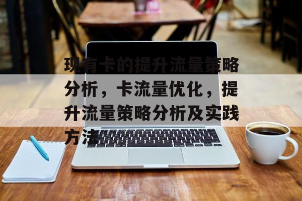 现有卡的提升流量策略分析,卡流量优化,提升流量策略分析及实践方法 现有卡的提升流量策略分析,卡流量优化,提升流量策略分析及实践方法