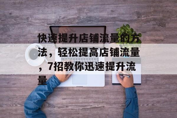 快速提升店铺流量的方法,轻松提高店铺流量,7招教你迅速提升流量 快速提升店铺流量的方法,轻松提高店铺流量,7招教你迅速提升流量