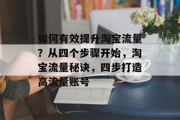 如何有效提升淘宝流量?从四个步骤开始,淘宝流量秘诀,四步打造高流量账号 如何有效提升淘宝流量?从四个步骤开始,淘宝流量秘诀,四步打造高流量账号