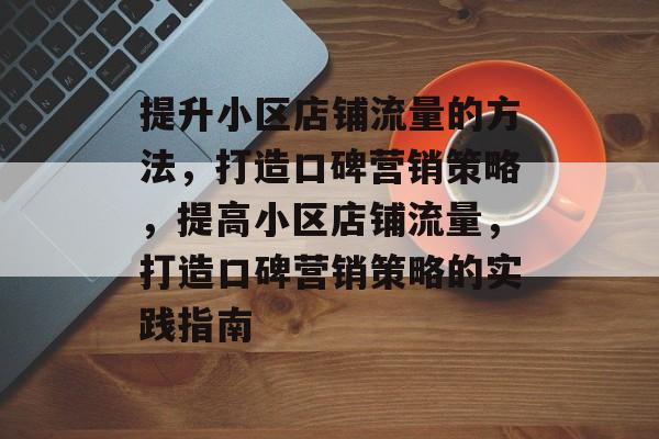 提升小区店铺流量的方法,打造口碑营销策略,提高小区店铺流量,打造口碑营销策略的实践指南 提升小区店铺流量的方法,打造口碑营销策略,提高小区店铺流量,打造口碑营销策略的实践指南