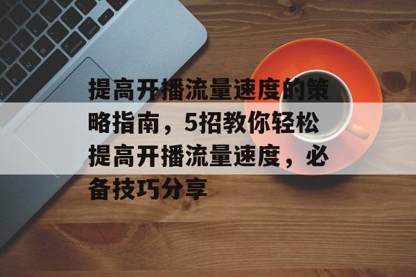 提高开播流量速度的策略指南,5招教你轻松提高开播流量速度,必备技巧分享 提高开播流量速度的策略指南,5招教你轻松提高开播流量速度,必备技巧分享