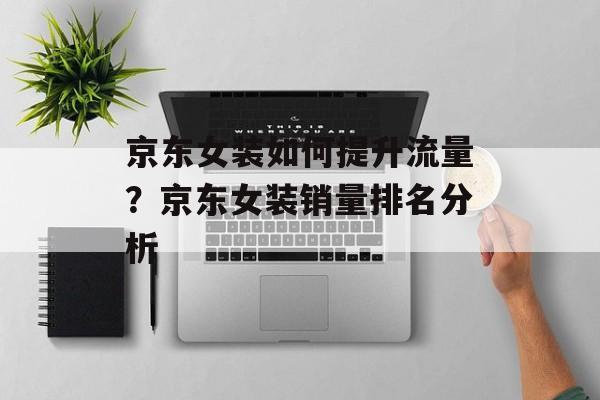 京东女装如何提升流量?京东女装销量排名分析 京东女装如何提升流量?京东女装销量排名分析