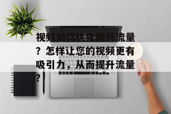 视频如何优化提升流量?怎样让您的视频更有吸引力,从而提升流量? 视频如何优化提升流量?怎样让您的视频更有吸引力,从而提升流量?