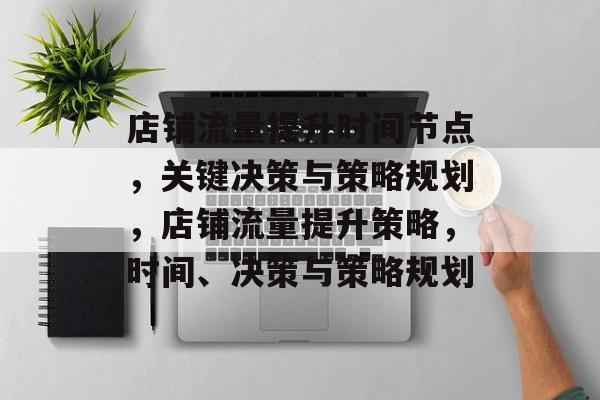 店铺流量提升时间节点,关键决策与策略规划,店铺流量提升策略,时间、决策与策略规划 店铺流量提升时间节点,关键决策与策略规划,店铺流量提升策略,时间、决策与策略规划