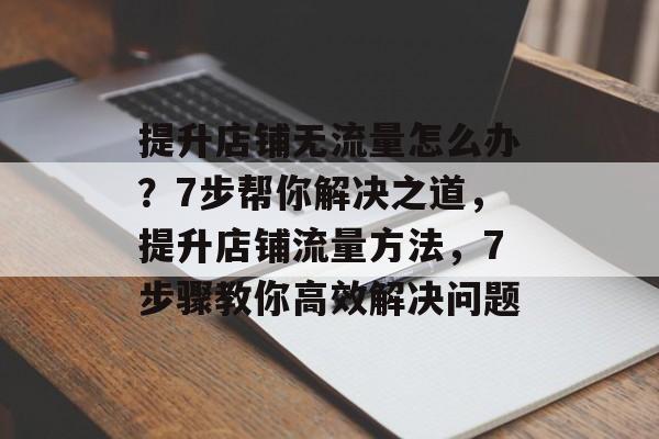提升店铺无流量怎么办?7步帮你解决之道,提升店铺流量方法,7步骤教你高效解决问题 提升店铺无流量怎么办?7步帮你解决之道,提升店铺流量方法,7步骤教你高效解决问题