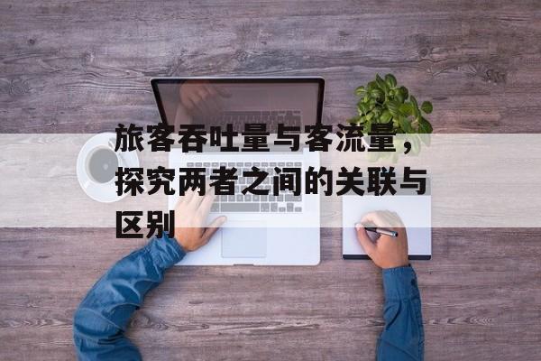 旅客吞吐量与客流量,探究两者之间的关联与区别 旅客吞吐量与客流量,探究两者之间的关联与区别