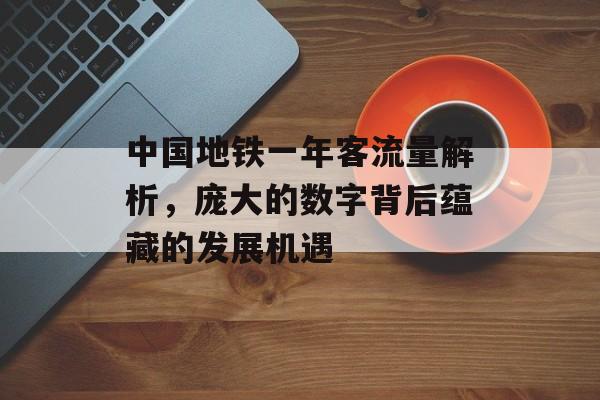 中国地铁一年客流量解析,庞大的数字背后蕴藏的发展机遇 中国地铁一年客流量解析,庞大的数字背后蕴藏的发展机遇