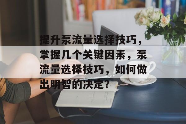 提升泵流量选择技巧,掌握几个关键因素,泵流量选择技巧,如何做出明智的决定? 提升泵流量选择技巧,掌握几个关键因素,泵流量选择技巧,如何做出明智的决定?