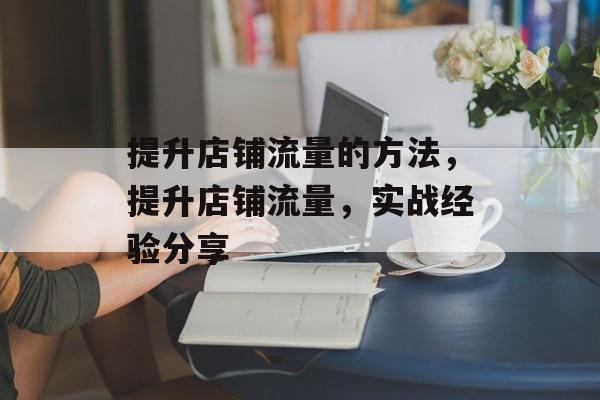 提升店铺流量的方法,提升店铺流量,实战经验分享 提升店铺流量的方法,提升店铺流量,实战经验分享