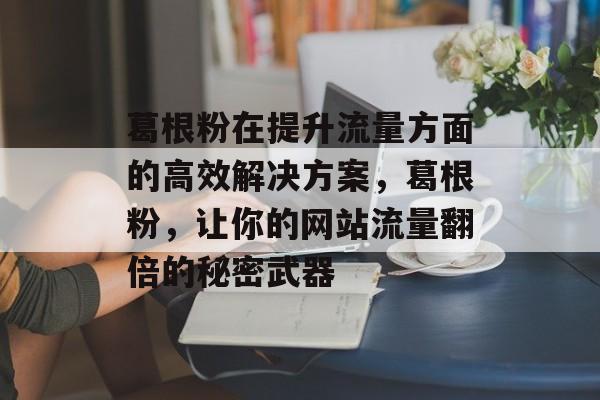 葛根粉在提升流量方面的高效解决方案，葛根粉，让你的网站流量翻倍的秘密武器