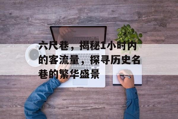 六尺巷,揭秘1小时内的客流量,探寻历史名巷的繁华盛景 六尺巷,揭秘1小时内的客流量,探寻历史名巷的繁华盛景