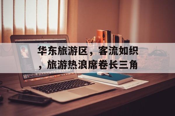 华东旅游区,客流如织,旅游热浪席卷长三角 华东旅游区,客流如织,旅游热浪席卷长三角