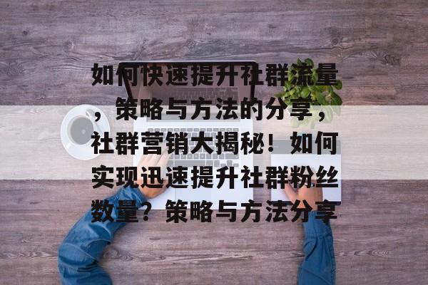 如何快速提升社群流量,策略与方法的分享,社群营销大揭秘!如何实现迅速提升社群粉丝数量?策略与方法分享 如何快速提升社群流量,策略与方法的分享,社群营销大揭秘!如何实现迅速提升社群粉丝数量?策略与方法分享