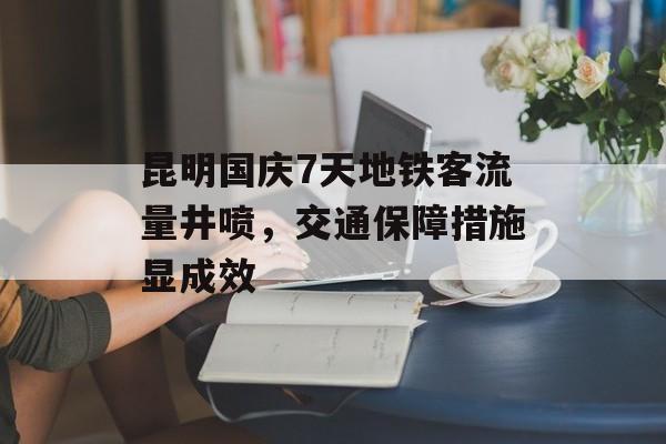 昆明国庆7天地铁客流量井喷,交通保障措施显成效 昆明国庆7天地铁客流量井喷,交通保障措施显成效