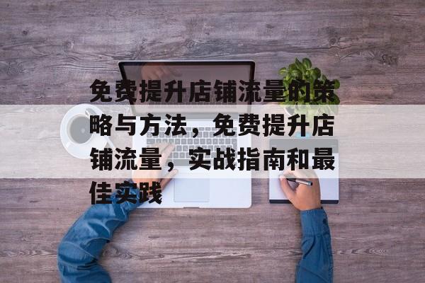 免费提升店铺流量的策略与方法,免费提升店铺流量,实战指南和最佳实践 免费提升店铺流量的策略与方法,免费提升店铺流量,实战指南和最佳实践