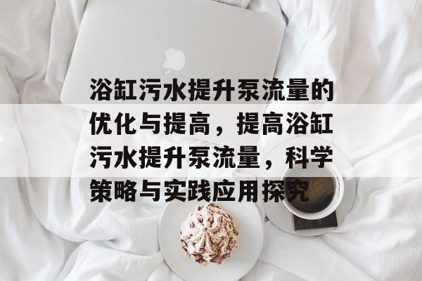 浴缸污水提升泵流量的优化与提高,提高浴缸污水提升泵流量,科学策略与实践应用探究 浴缸污水提升泵流量的优化与提高,提高浴缸污水提升泵流量,科学策略与实践应用探究