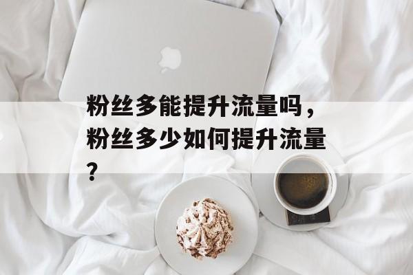 粉丝多能提升流量吗，粉丝多少如何提升流量？