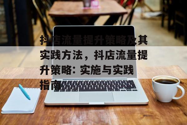 抖店流量提升策略及其实践方法，抖店流量提升策略: 实施与实践指南