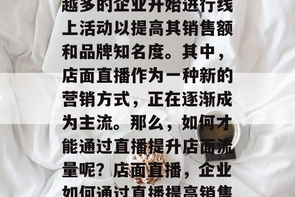 在数字化的今天,越来越多的企业开始进行线上活动以提高其销售额和品牌知名度。其中,店面直播作为一种新的营销方式,正在逐渐成为主流。那么,如何才能通过直播提升店面流量呢?店面直播,企业如何通过直播提高销售与品牌曝光度? 在数字化的今天,越来越多的企业开始进行线上活动以提高其销售额和品牌知名度。其中,店面直播作为一种新的营销方式,正在逐渐成为主流。那么,如何才能通过直播提升店面流量呢?店面直播,企业如何通过直播提高销售与品牌曝光度?