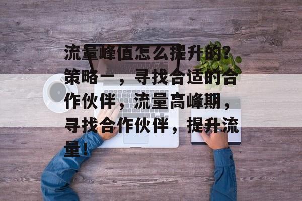 流量峰值怎么提升的?策略一,寻找合适的合作伙伴,流量高峰期,寻找合作伙伴,提升流量! 流量峰值怎么提升的?策略一,寻找合适的合作伙伴,流量高峰期,寻找合作伙伴,提升流量!