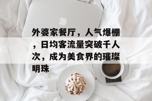 外婆家餐厅,人气爆棚,日均客流量突破千人次,成为美食界的璀璨明珠 外婆家餐厅,人气爆棚,日均客流量突破千人次,成为美食界的璀璨明珠