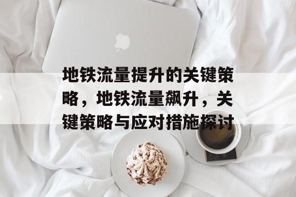 地铁流量提升的关键策略，地铁流量飙升，关键策略与应对措施探讨