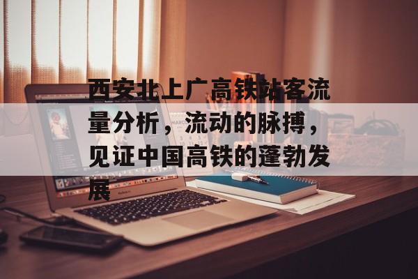 西安北上广高铁站客流量分析,流动的脉搏,见证中国高铁的蓬勃发展 西安北上广高铁站客流量分析,流动的脉搏,见证中国高铁的蓬勃发展