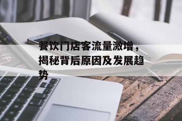 餐饮门店客流量激增,揭秘背后原因及发展趋势 餐饮门店客流量激增,揭秘背后原因及发展趋势