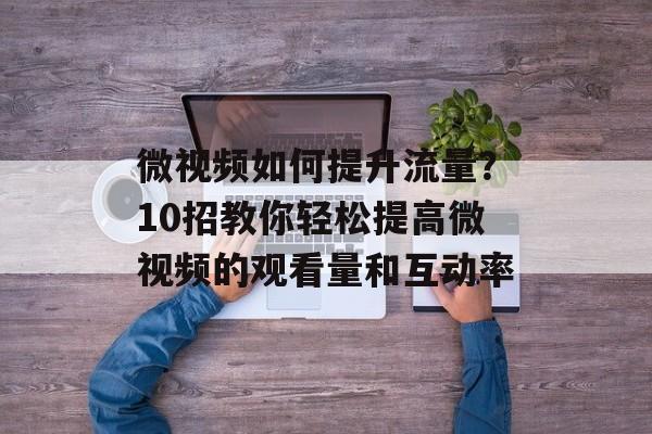 微视频如何提升流量?10招教你轻松提高微视频的观看量和互动率 微视频如何提升流量?10招教你轻松提高微视频的观看量和互动率