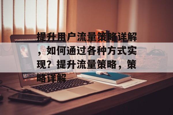 提升用户流量策略详解，如何通过各种方式实现？提升流量策略，策略详解