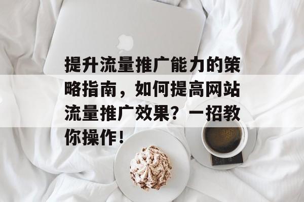 提升流量推广能力的策略指南,如何提高网站流量推广效果?一招教你操作! 提升流量推广能力的策略指南,如何提高网站流量推广效果?一招教你操作!