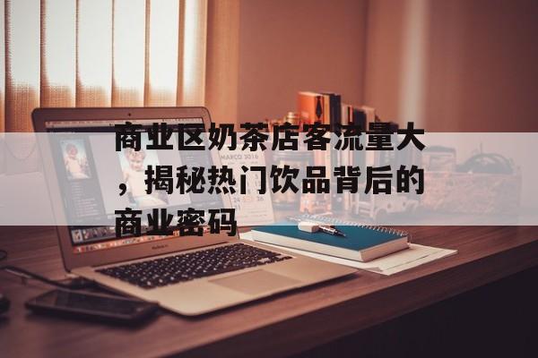 商业区奶茶店客流量大,揭秘热门饮品背后的商业密码 商业区奶茶店客流量大,揭秘热门饮品背后的商业密码