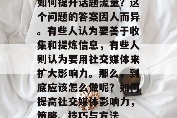 如何提升话题流量?这个问题的答案因人而异。有些人认为要善于收集和提炼信息,有些人则认为要用社交媒体来扩大影响力。那么,到底应该怎么做呢?如何提高社交媒体影响力,策略、技巧与方法 如何提升话题流量?这个问题的答案因人而异。有些人认为要善于收集和提炼信息,有些人则认为要用社交媒体来扩大影响力。那么,到底应该怎么做呢?如何提高社交媒体影响力,策略、技巧与方法
