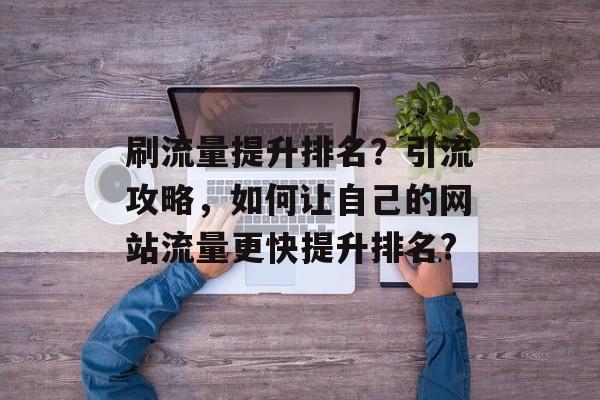 刷流量提升排名?引流攻略,如何让自己的网站流量更快提升排名? 刷流量提升排名?引流攻略,如何让自己的网站流量更快提升排名?