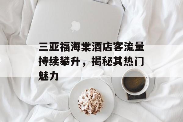 三亚福海棠酒店客流量持续攀升,揭秘其热门魅力 三亚福海棠酒店客流量持续攀升,揭秘其热门魅力