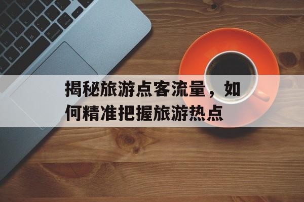 揭秘旅游点客流量，如何精准把握旅游热点