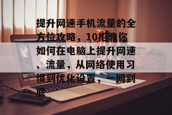 提升网速手机流量的全方位攻略,10招教你如何在电脑上提升网速、流量,从网络使用习惯到优化设置,一网到底 提升网速手机流量的全方位攻略,10招教你如何在电脑上提升网速、流量,从网络使用习惯到优化设置,一网到底