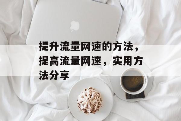 提升流量网速的方法,提高流量网速,实用方法分享 提升流量网速的方法,提高流量网速,实用方法分享