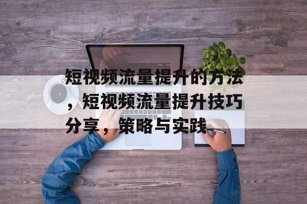 短视频流量提升的方法,短视频流量提升技巧分享,策略与实践 短视频流量提升的方法,短视频流量提升技巧分享,策略与实践