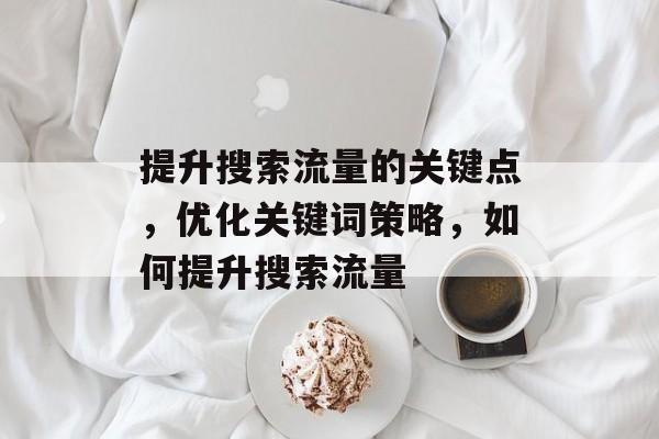 提升搜索流量的关键点,优化关键词策略,如何提升搜索流量 提升搜索流量的关键点,优化关键词策略,如何提升搜索流量