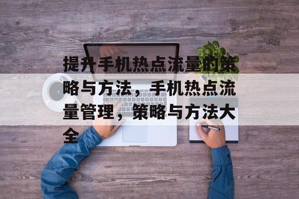 提升手机热点流量的策略与方法,手机热点流量管理,策略与方法大全 提升手机热点流量的策略与方法,手机热点流量管理,策略与方法大全
