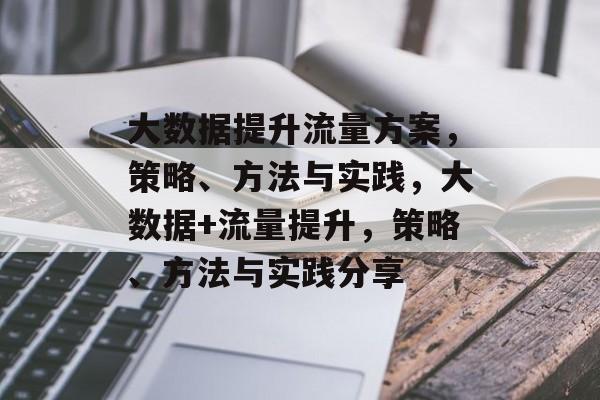 大数据提升流量方案,策略、方法与实践,大数据+流量提升,策略、方法与实践分享 大数据提升流量方案,策略、方法与实践,大数据+流量提升,策略、方法与实践分享
