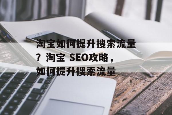 淘宝如何提升搜索流量?淘宝 SEO攻略,如何提升搜索流量 淘宝如何提升搜索流量?淘宝 SEO攻略,如何提升搜索流量