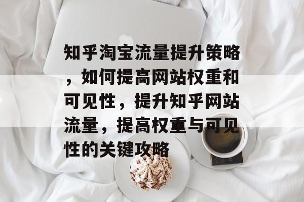 知乎淘宝流量提升策略,如何提高网站权重和可见性,提升知乎网站流量,提高权重与可见性的关键攻略 知乎淘宝流量提升策略,如何提高网站权重和可见性,提升知乎网站流量,提高权重与可见性的关键攻略