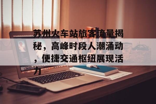苏州火车站旅客流量揭秘,高峰时段人潮涌动,便捷交通枢纽展现活力 苏州火车站旅客流量揭秘,高峰时段人潮涌动,便捷交通枢纽展现活力