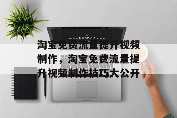 淘宝免费流量提升视频制作,淘宝免费流量提升视频制作技巧大公开 淘宝免费流量提升视频制作,淘宝免费流量提升视频制作技巧大公开